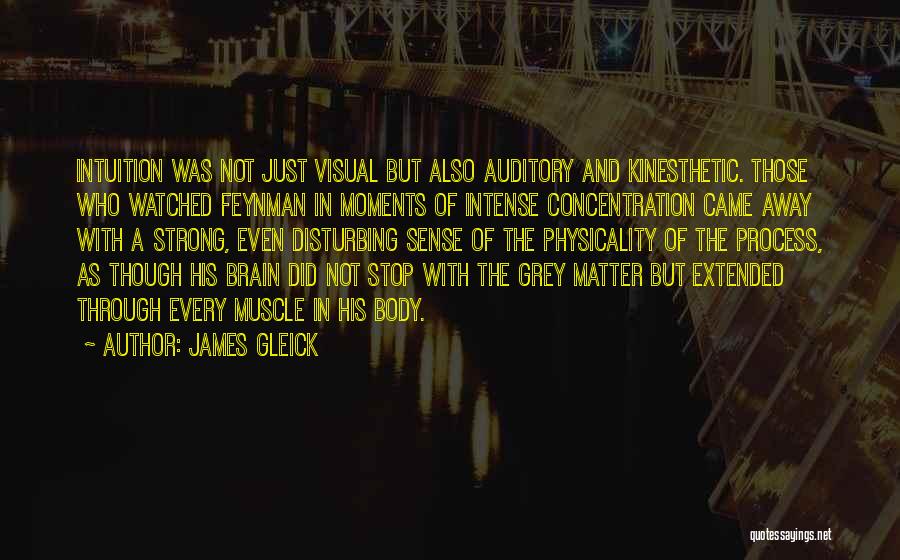 James Gleick Quotes: Intuition Was Not Just Visual But Also Auditory And Kinesthetic. Those Who Watched Feynman In Moments Of Intense Concentration Came