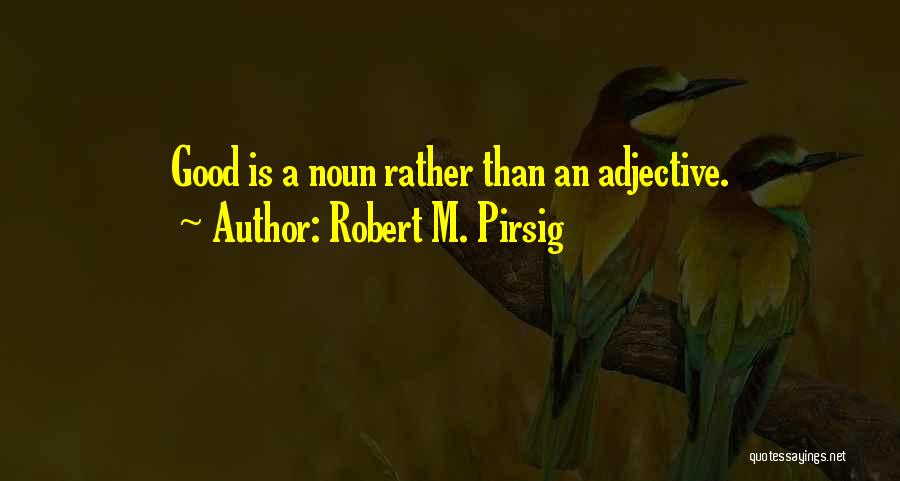 Robert M. Pirsig Quotes: Good Is A Noun Rather Than An Adjective.