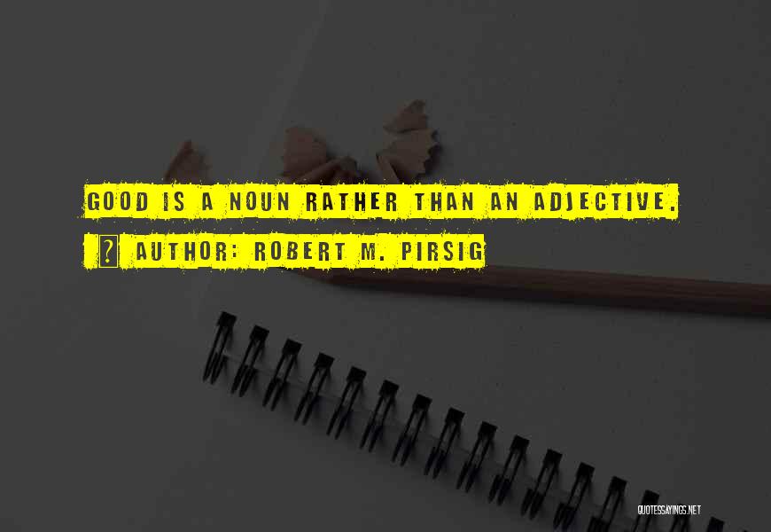 Robert M. Pirsig Quotes: Good Is A Noun Rather Than An Adjective.