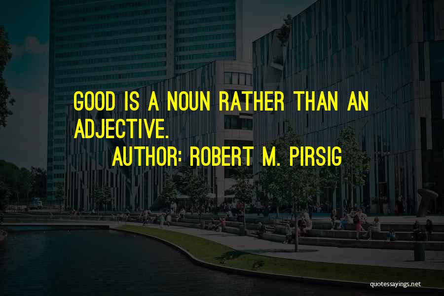 Robert M. Pirsig Quotes: Good Is A Noun Rather Than An Adjective.