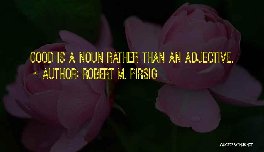 Robert M. Pirsig Quotes: Good Is A Noun Rather Than An Adjective.