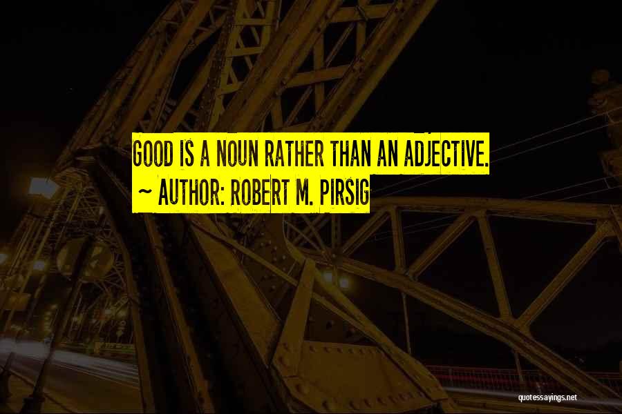 Robert M. Pirsig Quotes: Good Is A Noun Rather Than An Adjective.