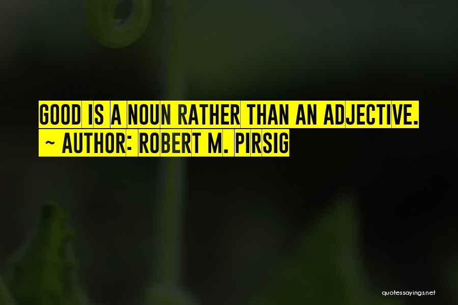 Robert M. Pirsig Quotes: Good Is A Noun Rather Than An Adjective.