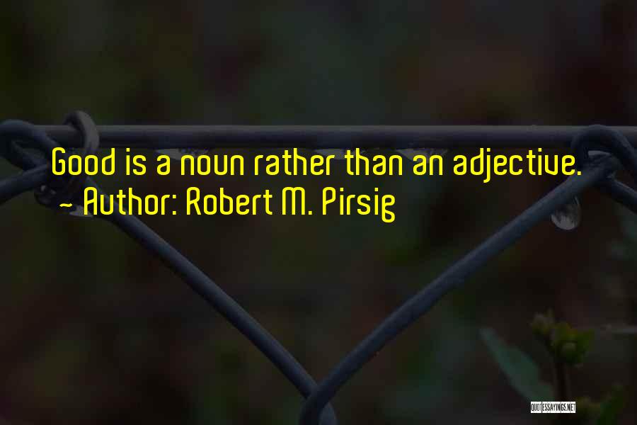 Robert M. Pirsig Quotes: Good Is A Noun Rather Than An Adjective.