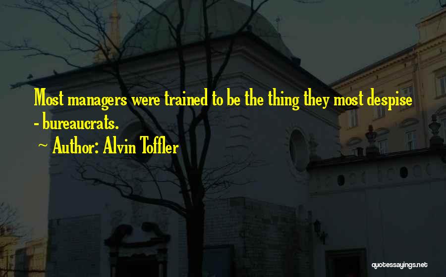 Alvin Toffler Quotes: Most Managers Were Trained To Be The Thing They Most Despise - Bureaucrats.