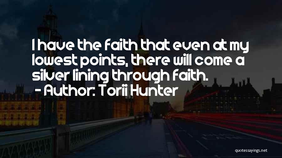 Torii Hunter Quotes: I Have The Faith That Even At My Lowest Points, There Will Come A Silver Lining Through Faith.