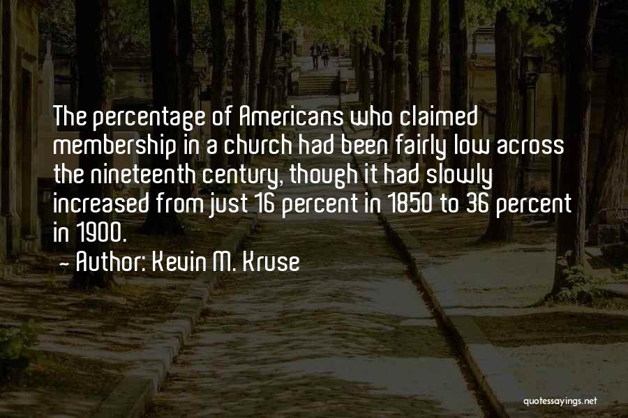 Kevin M. Kruse Quotes: The Percentage Of Americans Who Claimed Membership In A Church Had Been Fairly Low Across The Nineteenth Century, Though It