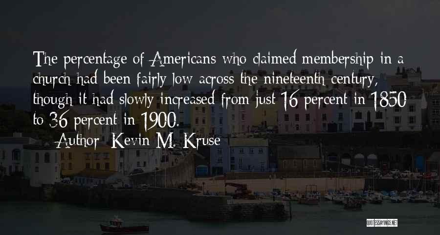 Kevin M. Kruse Quotes: The Percentage Of Americans Who Claimed Membership In A Church Had Been Fairly Low Across The Nineteenth Century, Though It