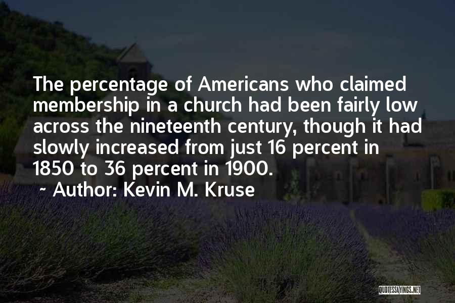 Kevin M. Kruse Quotes: The Percentage Of Americans Who Claimed Membership In A Church Had Been Fairly Low Across The Nineteenth Century, Though It
