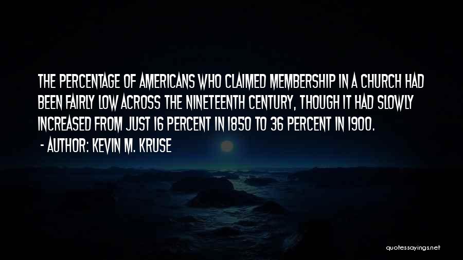 Kevin M. Kruse Quotes: The Percentage Of Americans Who Claimed Membership In A Church Had Been Fairly Low Across The Nineteenth Century, Though It