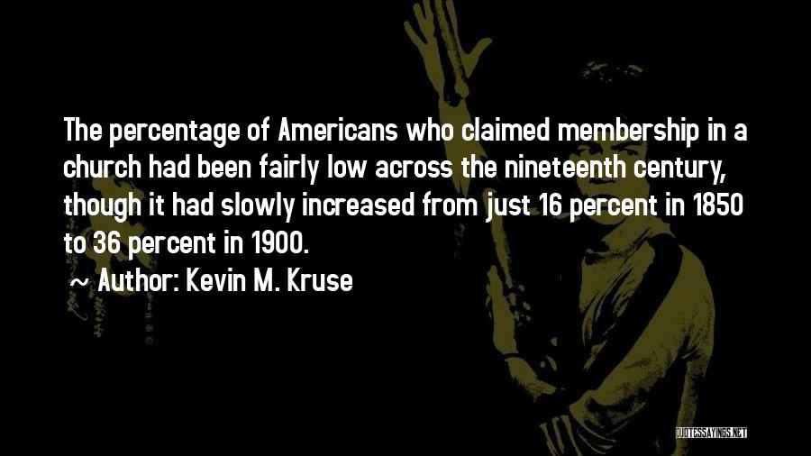 Kevin M. Kruse Quotes: The Percentage Of Americans Who Claimed Membership In A Church Had Been Fairly Low Across The Nineteenth Century, Though It