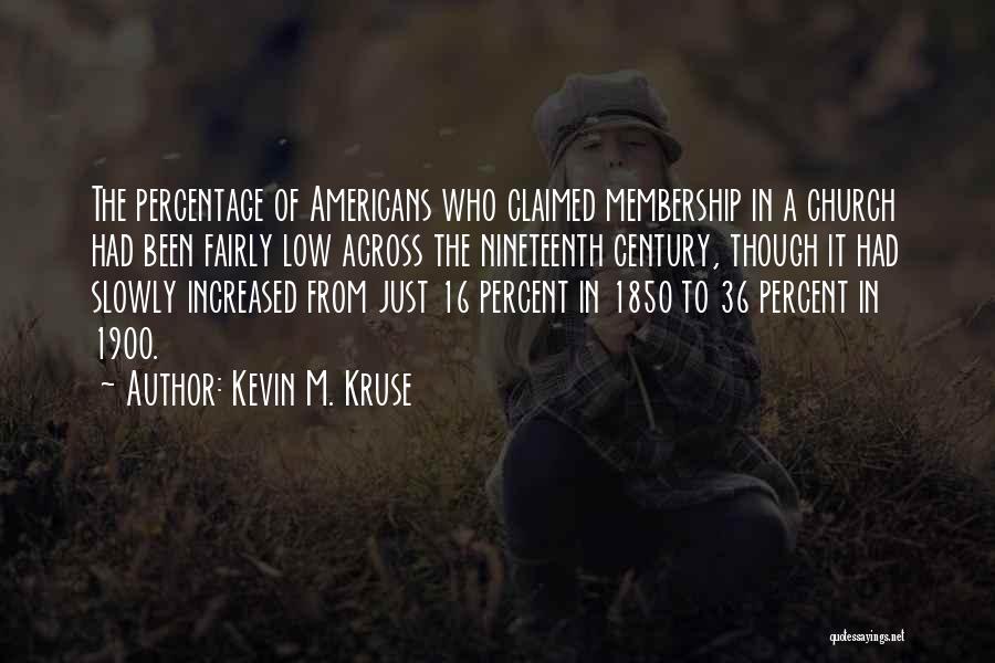 Kevin M. Kruse Quotes: The Percentage Of Americans Who Claimed Membership In A Church Had Been Fairly Low Across The Nineteenth Century, Though It