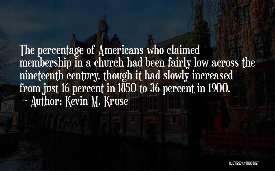 Kevin M. Kruse Quotes: The Percentage Of Americans Who Claimed Membership In A Church Had Been Fairly Low Across The Nineteenth Century, Though It