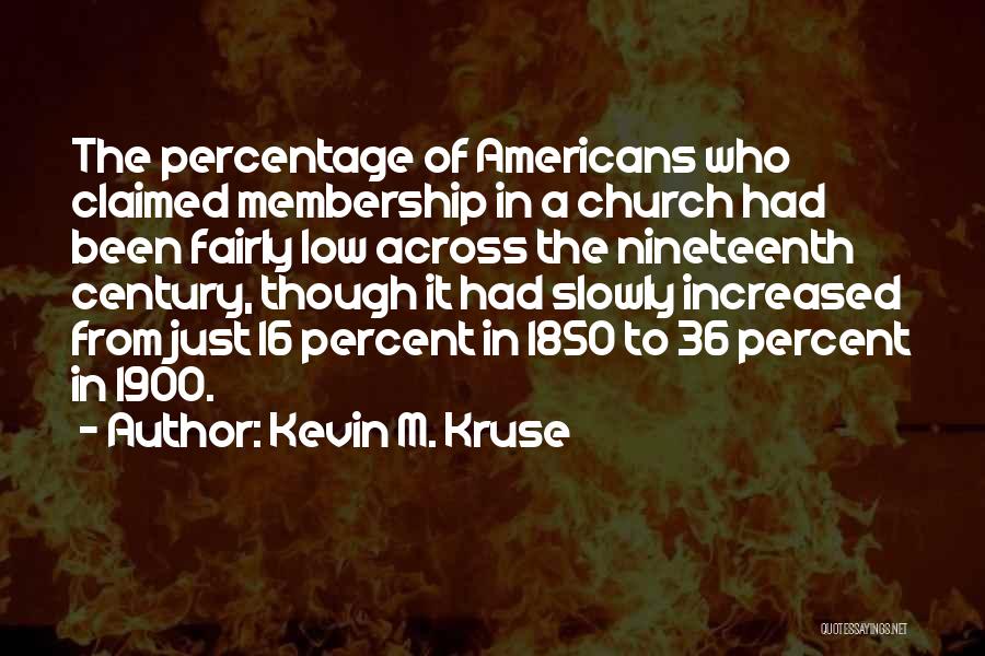 Kevin M. Kruse Quotes: The Percentage Of Americans Who Claimed Membership In A Church Had Been Fairly Low Across The Nineteenth Century, Though It