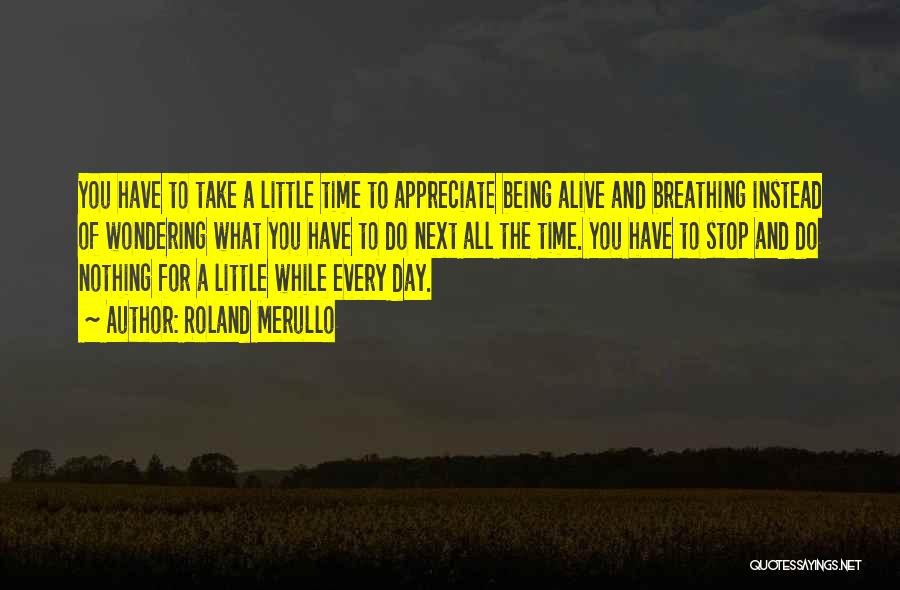 Roland Merullo Quotes: You Have To Take A Little Time To Appreciate Being Alive And Breathing Instead Of Wondering What You Have To