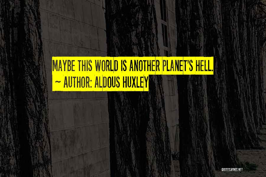 Aldous Huxley Quotes: Maybe This World Is Another Planet's Hell.