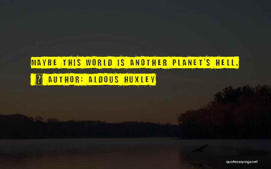 Aldous Huxley Quotes: Maybe This World Is Another Planet's Hell.