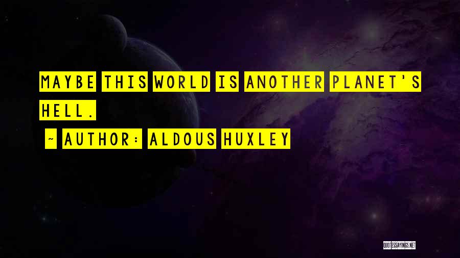 Aldous Huxley Quotes: Maybe This World Is Another Planet's Hell.
