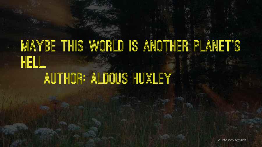 Aldous Huxley Quotes: Maybe This World Is Another Planet's Hell.