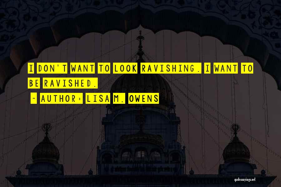 Lisa M. Owens Quotes: I Don't Want To Look Ravishing. I Want To Be Ravished.