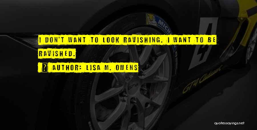 Lisa M. Owens Quotes: I Don't Want To Look Ravishing. I Want To Be Ravished.