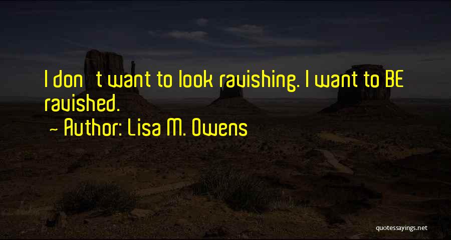 Lisa M. Owens Quotes: I Don't Want To Look Ravishing. I Want To Be Ravished.