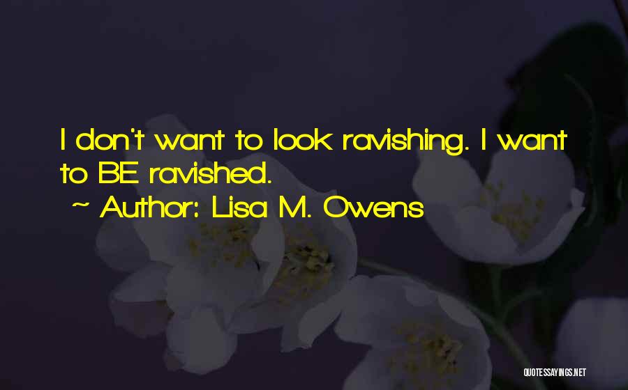 Lisa M. Owens Quotes: I Don't Want To Look Ravishing. I Want To Be Ravished.