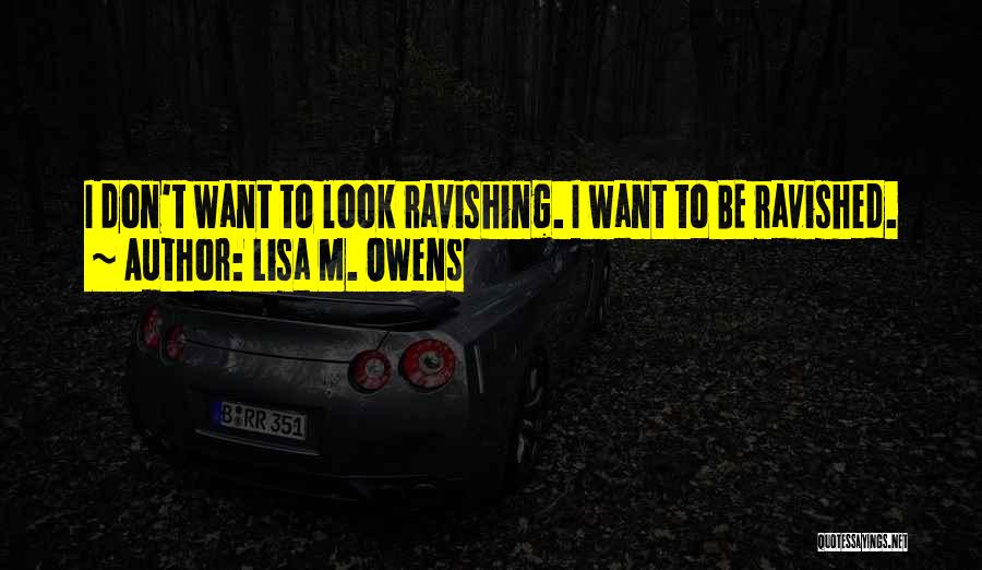 Lisa M. Owens Quotes: I Don't Want To Look Ravishing. I Want To Be Ravished.