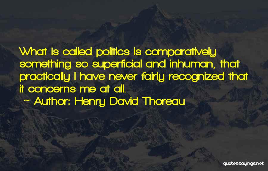 Henry David Thoreau Quotes: What Is Called Politics Is Comparatively Something So Superficial And Inhuman, That Practically I Have Never Fairly Recognized That It