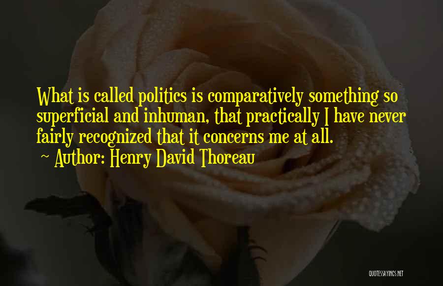 Henry David Thoreau Quotes: What Is Called Politics Is Comparatively Something So Superficial And Inhuman, That Practically I Have Never Fairly Recognized That It