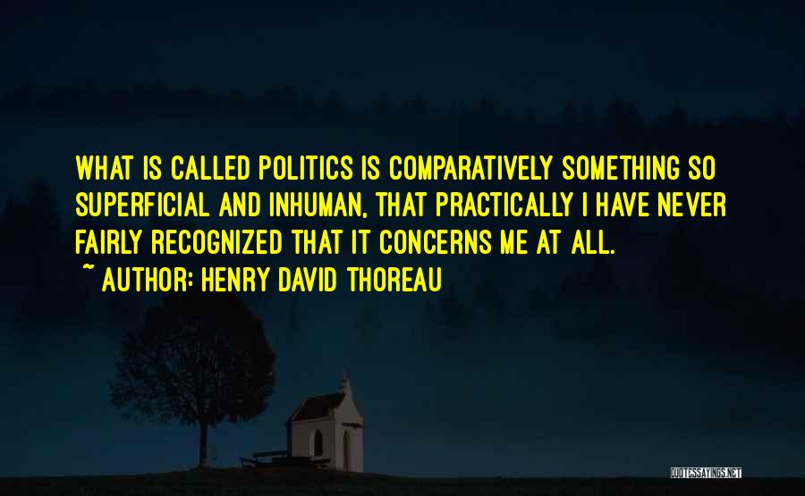 Henry David Thoreau Quotes: What Is Called Politics Is Comparatively Something So Superficial And Inhuman, That Practically I Have Never Fairly Recognized That It