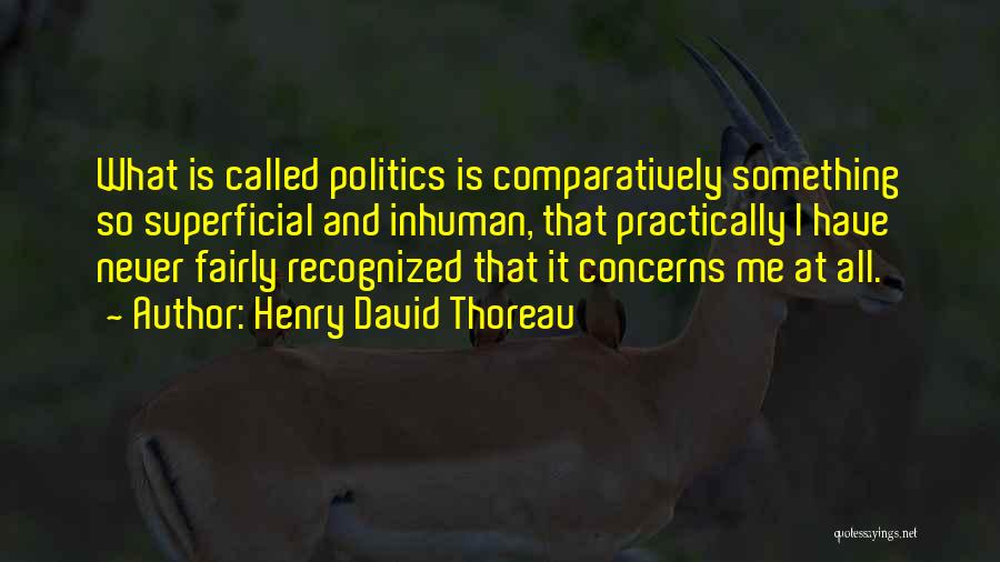 Henry David Thoreau Quotes: What Is Called Politics Is Comparatively Something So Superficial And Inhuman, That Practically I Have Never Fairly Recognized That It