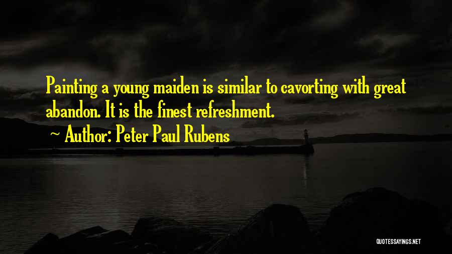 Peter Paul Rubens Quotes: Painting A Young Maiden Is Similar To Cavorting With Great Abandon. It Is The Finest Refreshment.