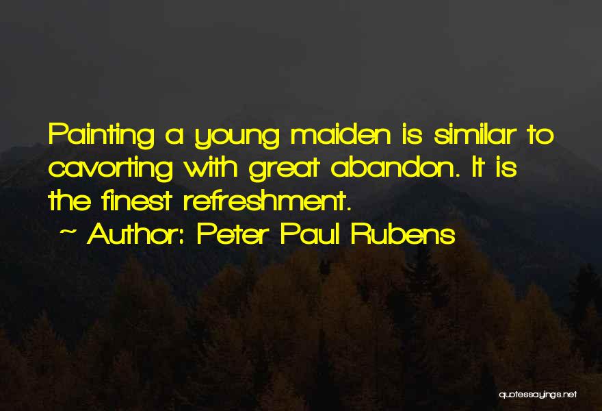 Peter Paul Rubens Quotes: Painting A Young Maiden Is Similar To Cavorting With Great Abandon. It Is The Finest Refreshment.