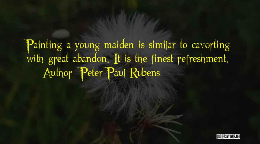 Peter Paul Rubens Quotes: Painting A Young Maiden Is Similar To Cavorting With Great Abandon. It Is The Finest Refreshment.