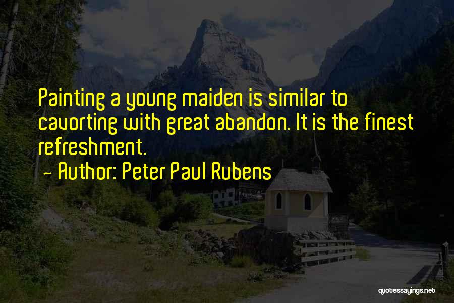 Peter Paul Rubens Quotes: Painting A Young Maiden Is Similar To Cavorting With Great Abandon. It Is The Finest Refreshment.