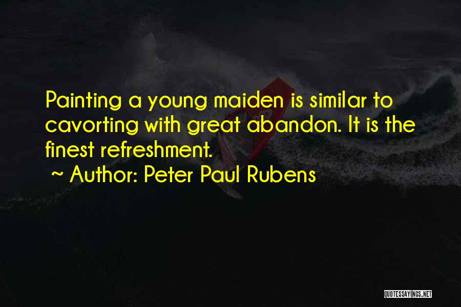 Peter Paul Rubens Quotes: Painting A Young Maiden Is Similar To Cavorting With Great Abandon. It Is The Finest Refreshment.