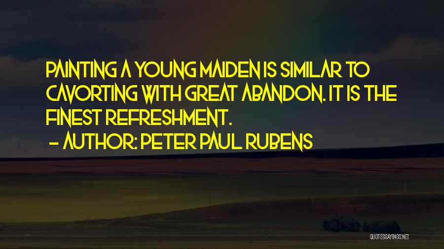 Peter Paul Rubens Quotes: Painting A Young Maiden Is Similar To Cavorting With Great Abandon. It Is The Finest Refreshment.