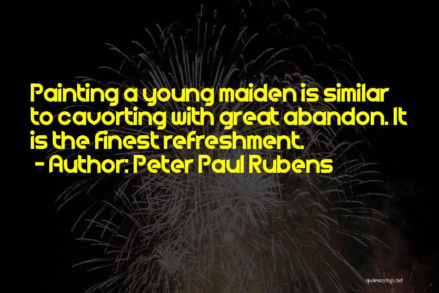 Peter Paul Rubens Quotes: Painting A Young Maiden Is Similar To Cavorting With Great Abandon. It Is The Finest Refreshment.