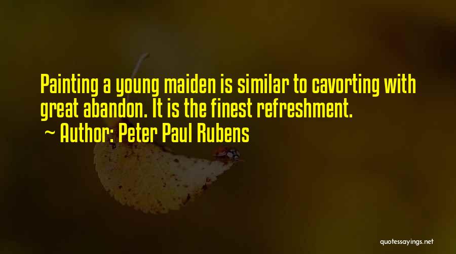 Peter Paul Rubens Quotes: Painting A Young Maiden Is Similar To Cavorting With Great Abandon. It Is The Finest Refreshment.