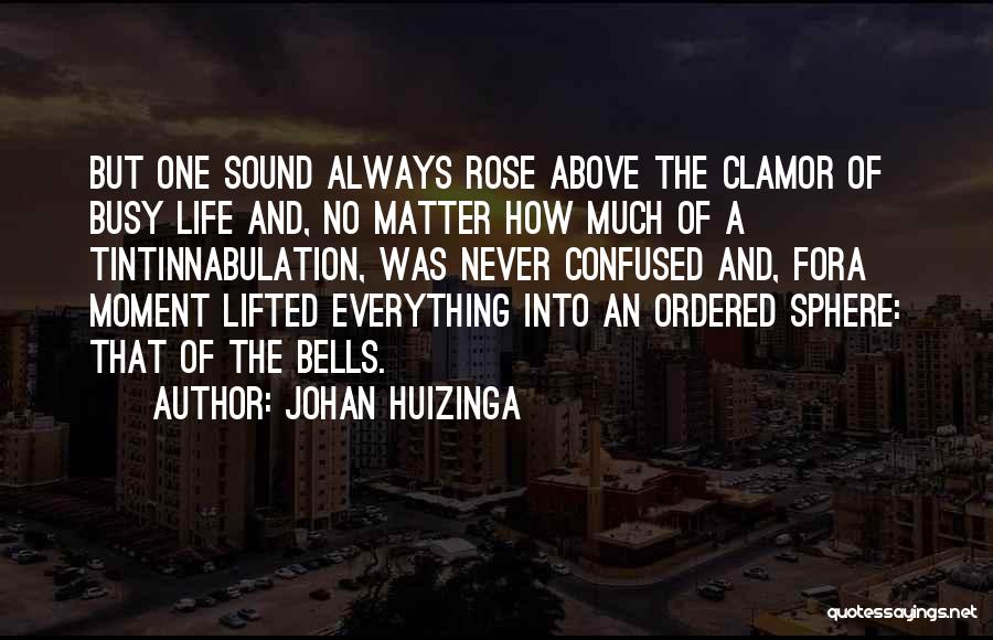 Johan Huizinga Quotes: But One Sound Always Rose Above The Clamor Of Busy Life And, No Matter How Much Of A Tintinnabulation, Was