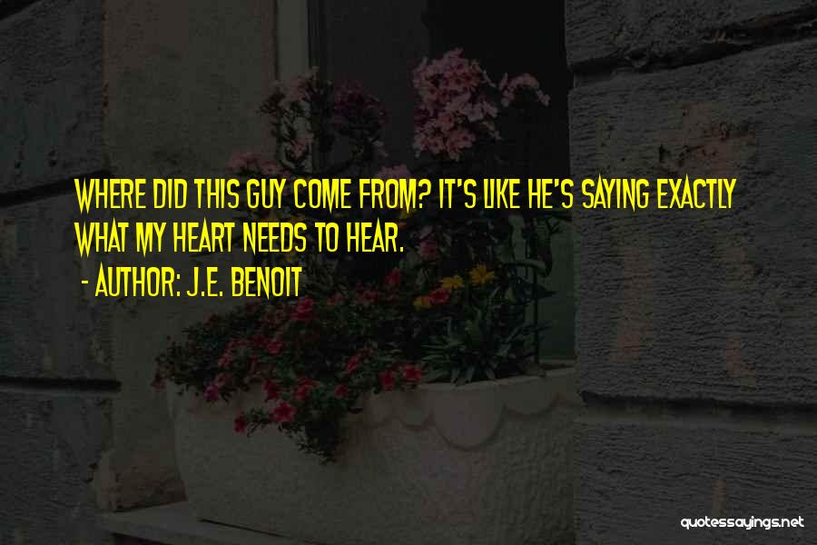 J.E. Benoit Quotes: Where Did This Guy Come From? It's Like He's Saying Exactly What My Heart Needs To Hear.