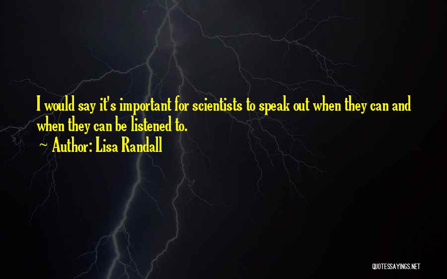 Lisa Randall Quotes: I Would Say It's Important For Scientists To Speak Out When They Can And When They Can Be Listened To.