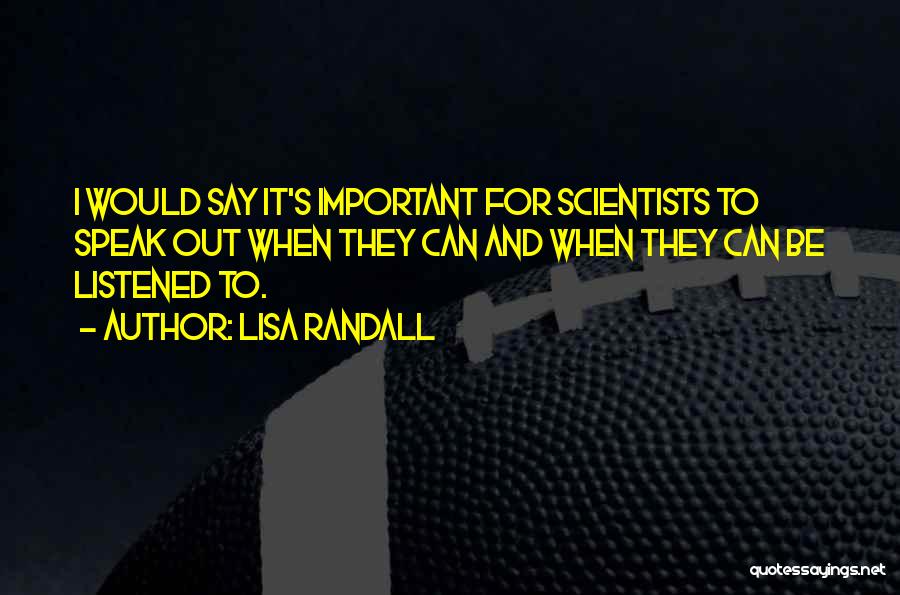 Lisa Randall Quotes: I Would Say It's Important For Scientists To Speak Out When They Can And When They Can Be Listened To.