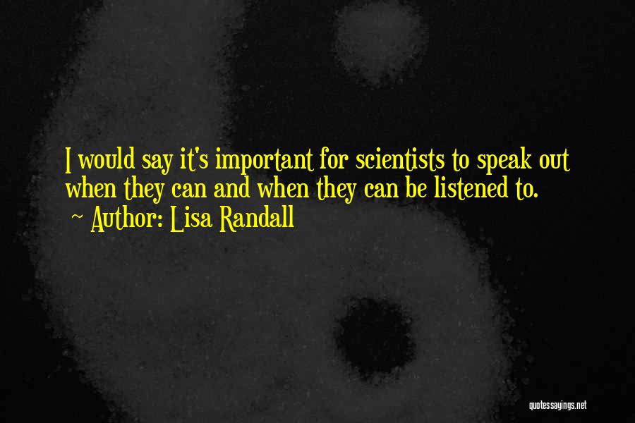 Lisa Randall Quotes: I Would Say It's Important For Scientists To Speak Out When They Can And When They Can Be Listened To.
