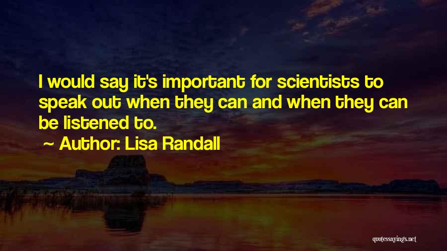 Lisa Randall Quotes: I Would Say It's Important For Scientists To Speak Out When They Can And When They Can Be Listened To.