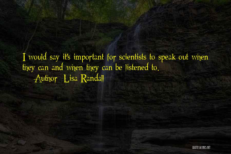 Lisa Randall Quotes: I Would Say It's Important For Scientists To Speak Out When They Can And When They Can Be Listened To.