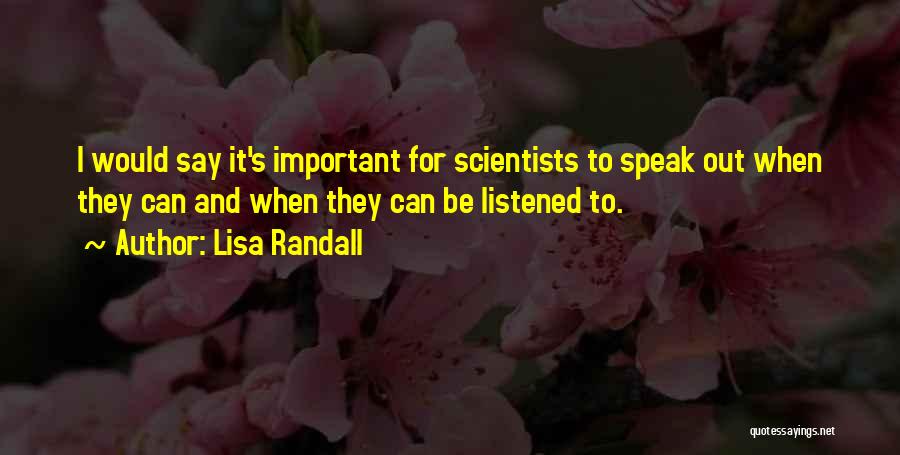 Lisa Randall Quotes: I Would Say It's Important For Scientists To Speak Out When They Can And When They Can Be Listened To.