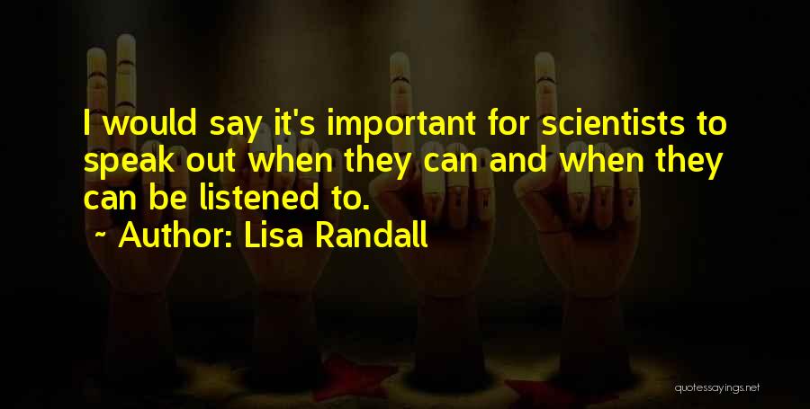Lisa Randall Quotes: I Would Say It's Important For Scientists To Speak Out When They Can And When They Can Be Listened To.