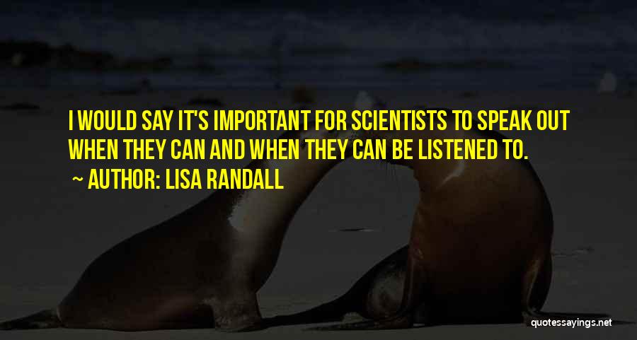 Lisa Randall Quotes: I Would Say It's Important For Scientists To Speak Out When They Can And When They Can Be Listened To.